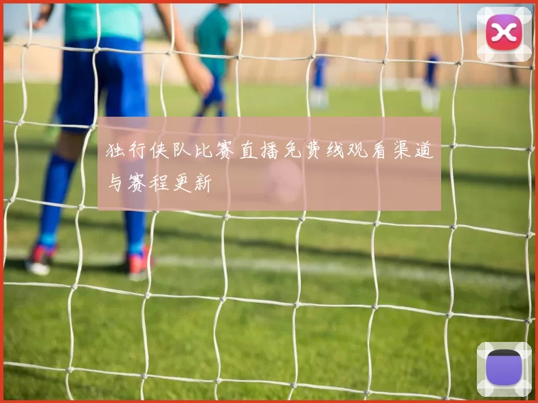 独行侠队比赛直播免费线观看渠道与赛程更新
