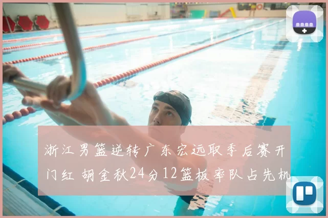 浙江男篮逆转广东宏远取季后赛开门红 胡金秋24分12篮板率队占先机