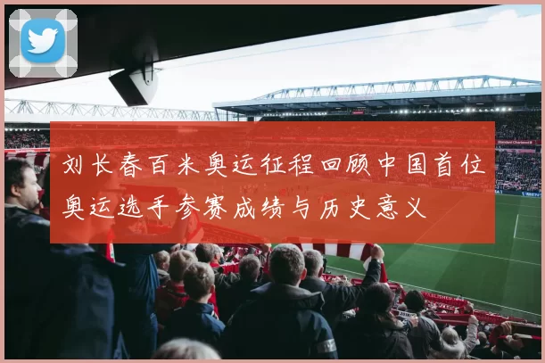 刘长春百米奥运征程回顾中国首位奥运选手参赛成绩与历史意义