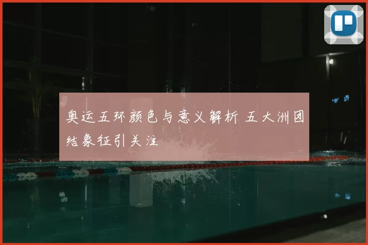 奥运五环颜色与意义解析 五大洲团结象征引关注