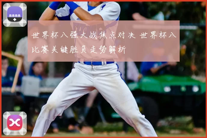 世界杯八强大战焦点对决 世界杯八比赛关键胜负走势解析