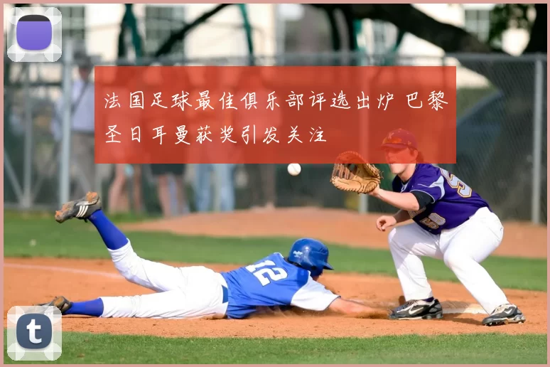 法国足球最佳俱乐部评选出炉 巴黎圣日耳曼获奖引发关注