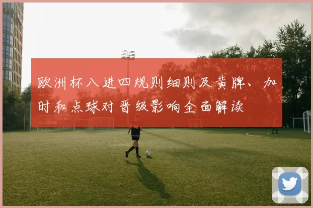 欧洲杯八进四规则细则及黄牌、加时和点球对晋级影响全面解读