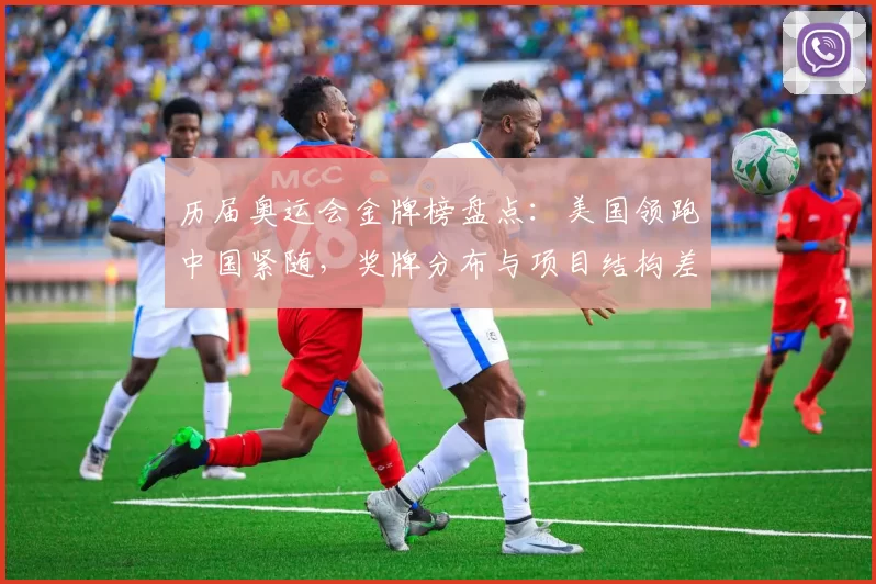 历届奥运会金牌榜盘点:美国领跑中国紧随,奖牌分布与项目结构差异明显