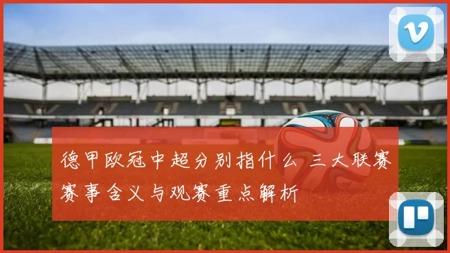 德甲欧冠中超分别指什么 三大联赛赛事含义与观赛重点解析