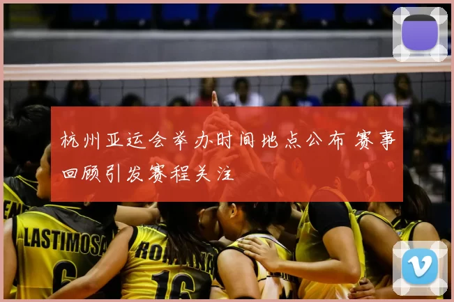 杭州亚运会举办时间地点公布 赛事回顾引发赛程关注