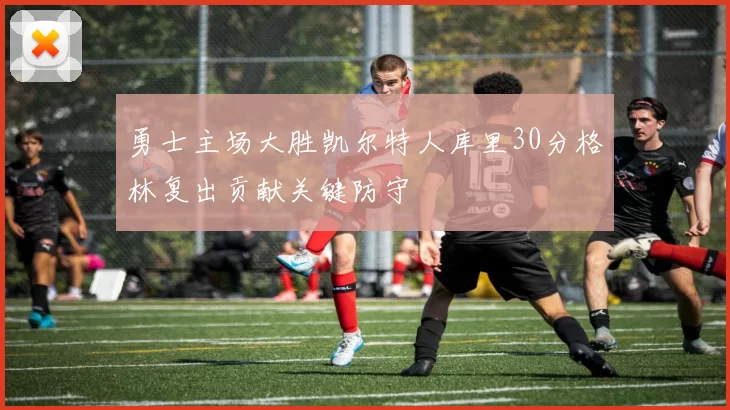 勇士主场大胜凯尔特人库里30分格林复出贡献关键防守