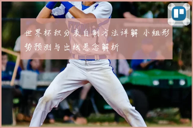 世界杯积分表自制方法详解 小组形势预测与出线悬念解析