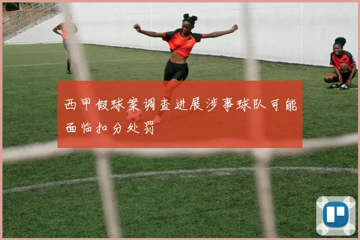 西甲假球案调查进展涉事球队可能面临扣分处罚