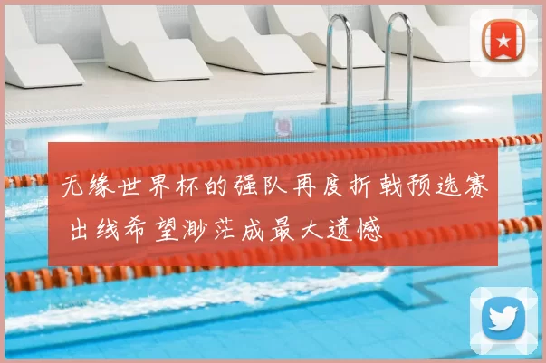 无缘世界杯的强队再度折戟预选赛 出线希望渺茫成最大遗憾