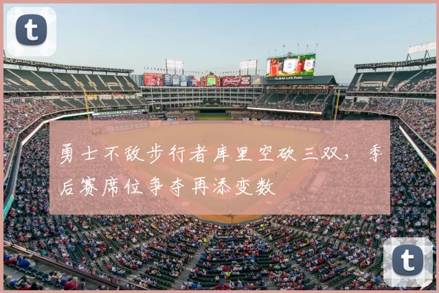 勇士不敌步行者库里空砍三双,季后赛席位争夺再添变数