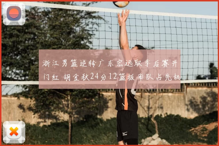 浙江男篮逆转广东宏远取季后赛开门红 胡金秋24分12篮板率队占先机