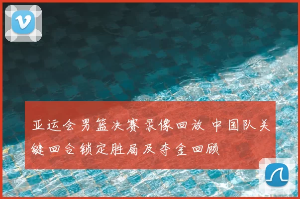 亚运会男篮决赛录像回放 中国队关键回合锁定胜局及夺金回顾
