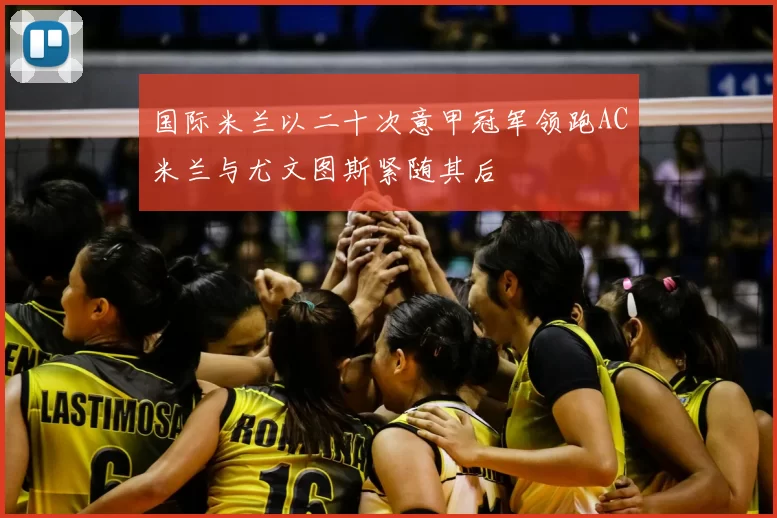 国际米兰以二十次意甲冠军领跑AC米兰与尤文图斯紧随其后