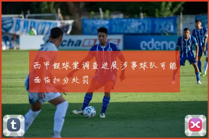西甲假球案调查进展涉事球队可能面临扣分处罚