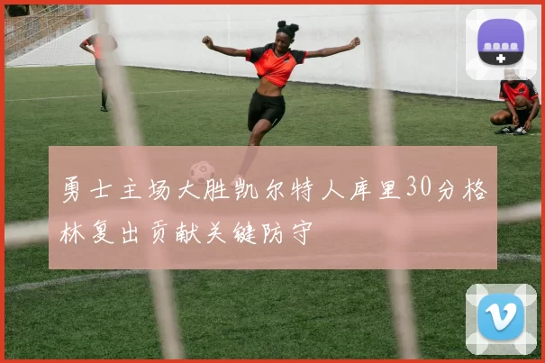 勇士主场大胜凯尔特人库里30分格林复出贡献关键防守