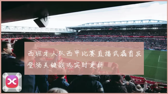 西班牙人队西甲比赛直播武磊首发登场关键战况实时更新