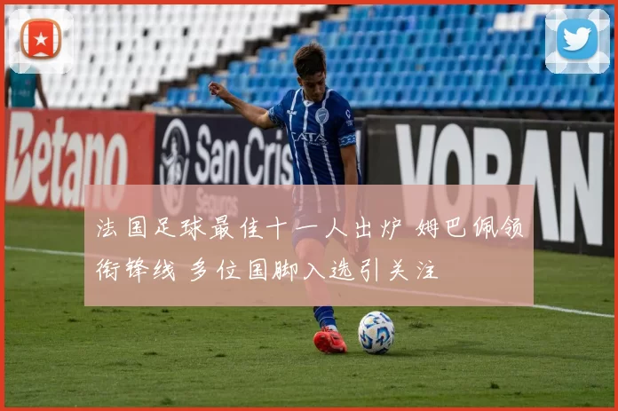 法国足球最佳十一人出炉 姆巴佩领衔锋线 多位国脚入选引关注