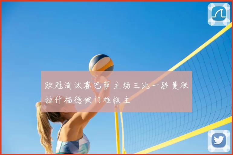 欧冠淘汰赛巴萨主场三比一胜曼联拉什福德破门难救主