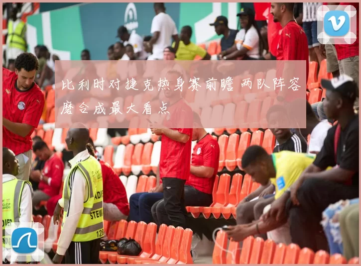 比利时对捷克热身赛前瞻 两队阵容磨合成最大看点