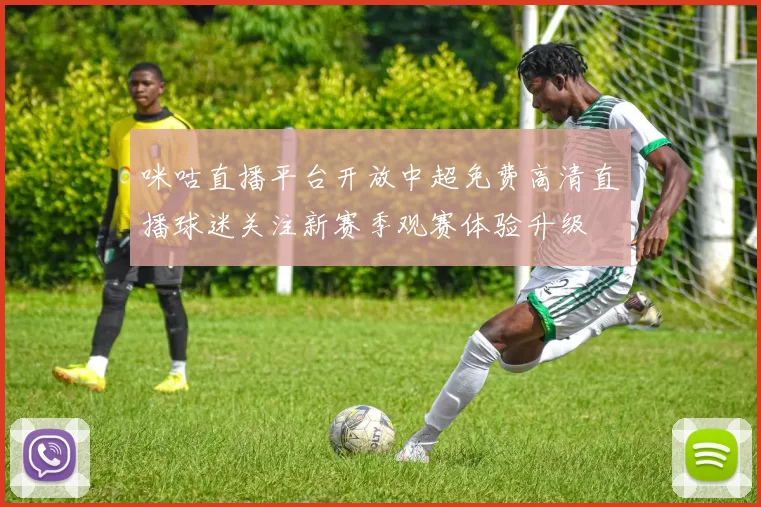 咪咕直播平台开放中超免费高清直播球迷关注新赛季观赛体验升级