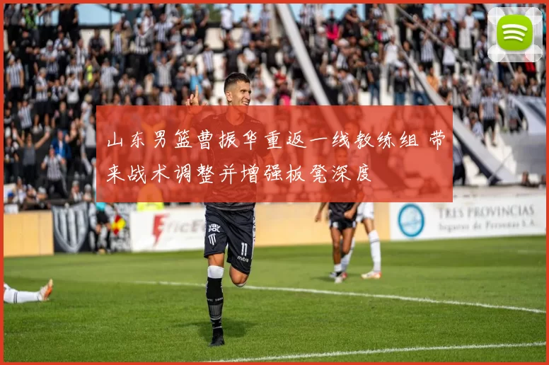 山东男篮曹振华重返一线教练组 带来战术调整并增强板凳深度