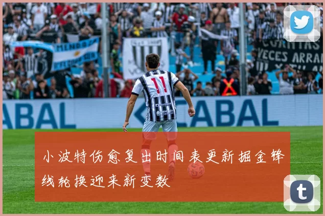 小波特伤愈复出时间表更新掘金锋线轮换迎来新变数