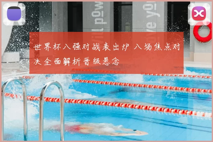 世界杯八强对战表出炉 八场焦点对决全面解析晋级悬念