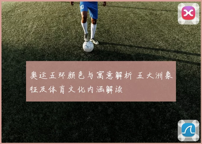 奥运五环颜色与寓意解析 五大洲象征及体育文化内涵解读