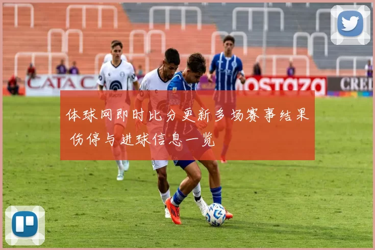 体球网即时比分更新多场赛事结果 伤停与进球信息一览