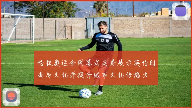 伦敦奥运会闭幕式走秀展示英伦时尚与文化并提升城市文化传播力