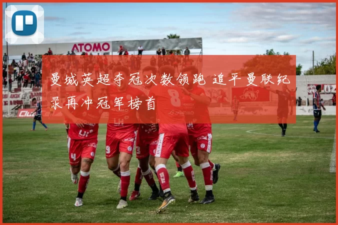 曼城英超夺冠次数领跑 追平曼联纪录再冲冠军榜首