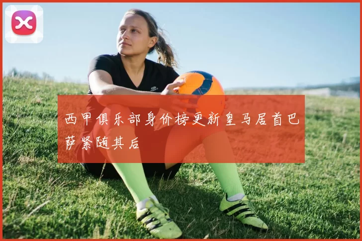 西甲俱乐部身价榜更新皇马居首巴萨紧随其后