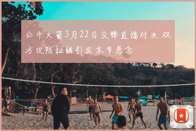 公牛火箭3月22日交锋直播对决 双方攻防拉锯引发末节悬念