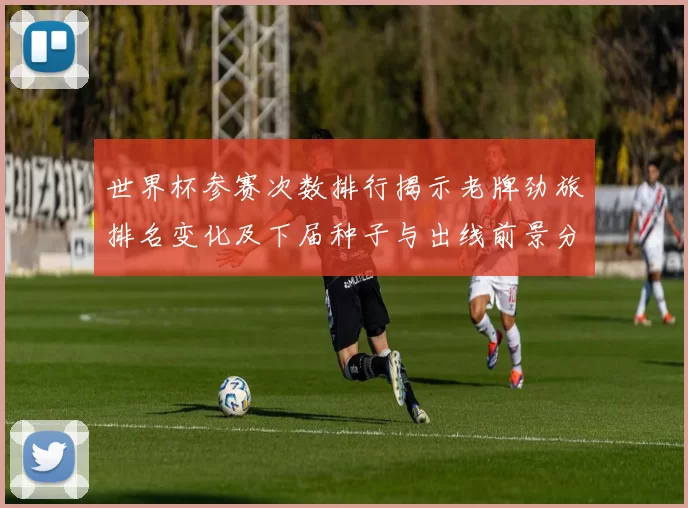 世界杯参赛次数排行揭示老牌劲旅排名变化及下届种子与出线前景分析