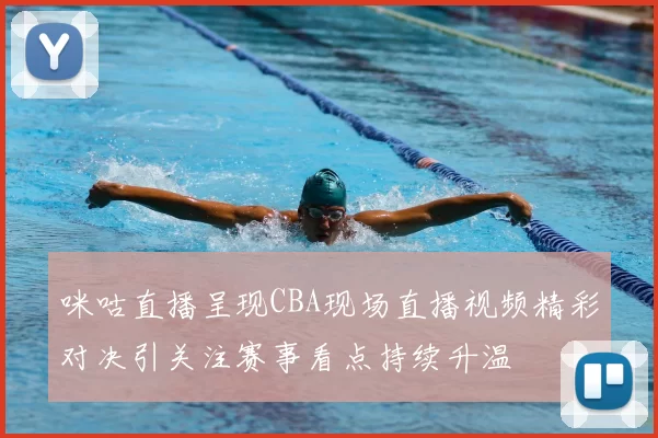 咪咕直播呈现CBA现场直播视频精彩对决引关注赛事看点持续升温
