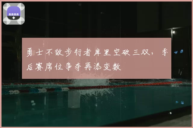 勇士不敌步行者库里空砍三双,季后赛席位争夺再添变数